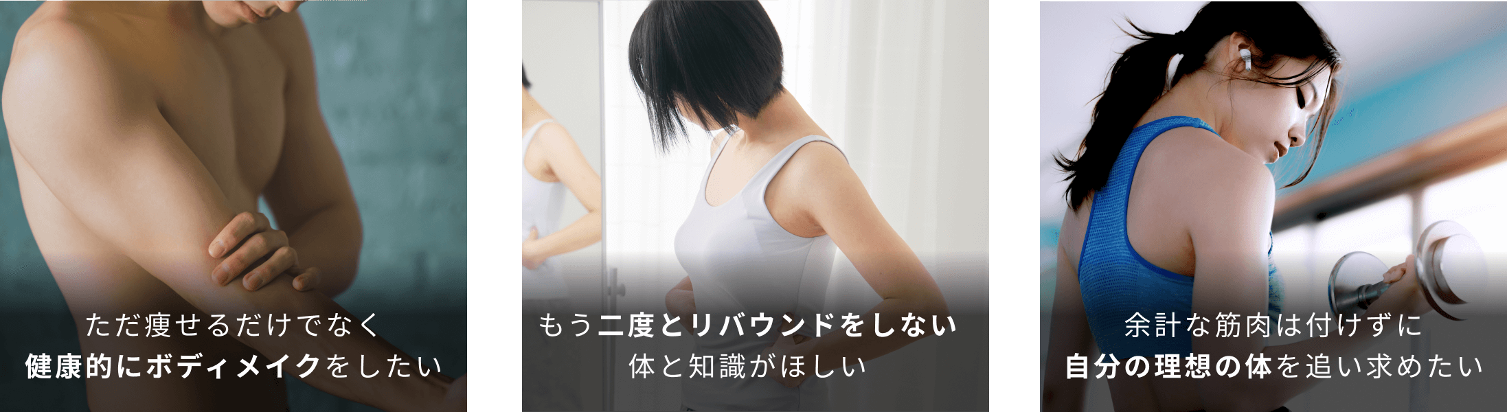 ただ痩せるだけでなく健康的にボディメイクをしたい もう二度とリバウンドをしない　体と知識がほしい　余計な筋肉は付けずに自分の理想の体を追い求めたい